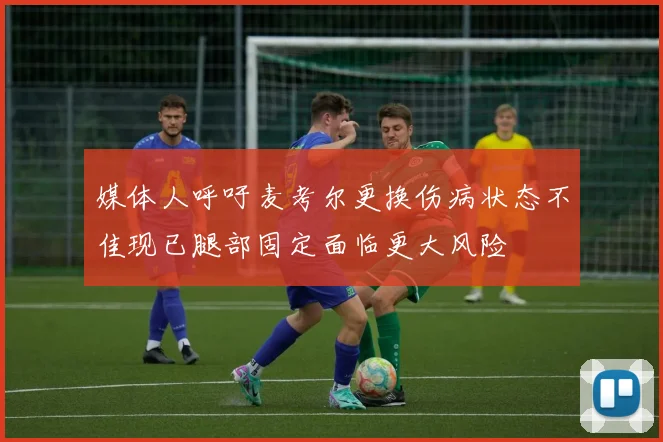 媒体人呼吁麦考尔更换伤病状态不佳现已腿部固定面临更大风险
