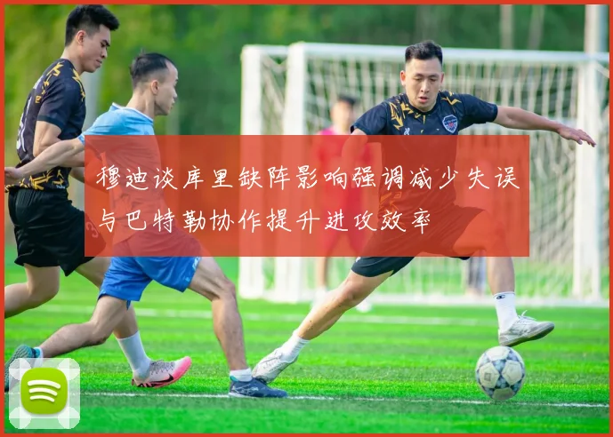 穆迪谈库里缺阵影响强调减少失误与巴特勒协作提升进攻效率
