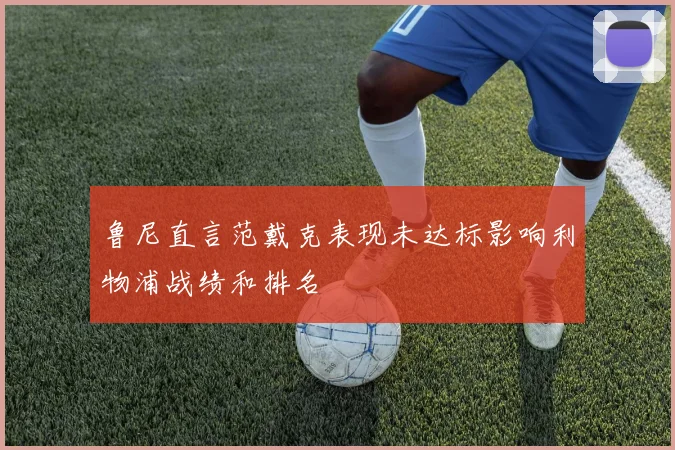 鲁尼直言范戴克表现未达标影响利物浦战绩和排名