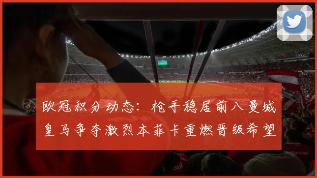 欧冠积分动态：枪手稳居前八曼城皇马争夺激烈本菲卡重燃晋级希望