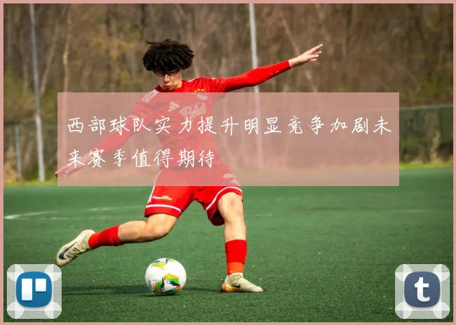 西部球队实力提升明显竞争加剧未来赛季值得期待