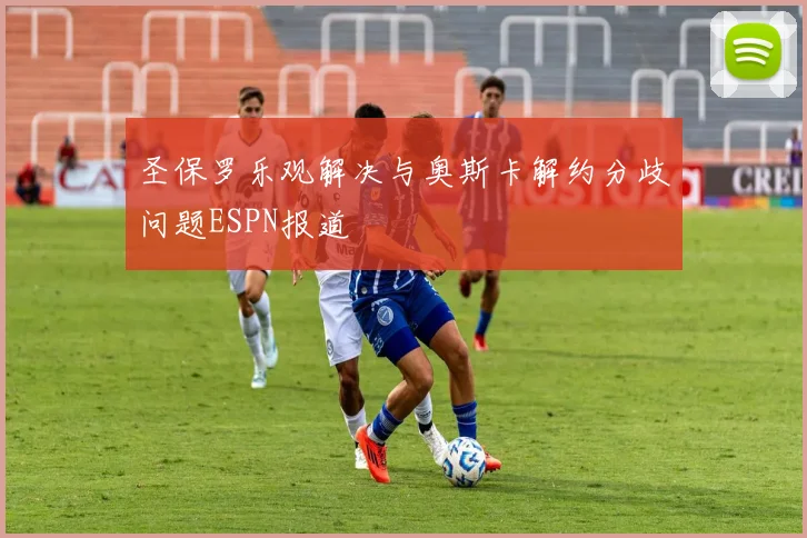 圣保罗乐观解决与奥斯卡解约分歧问题ESPN报道