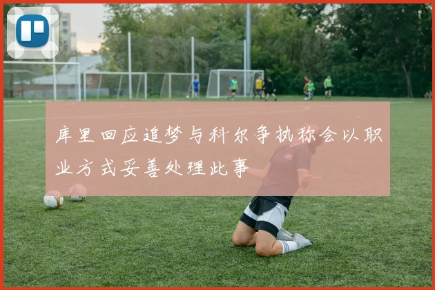 库里回应追梦与科尔争执称会以职业方式妥善处理此事