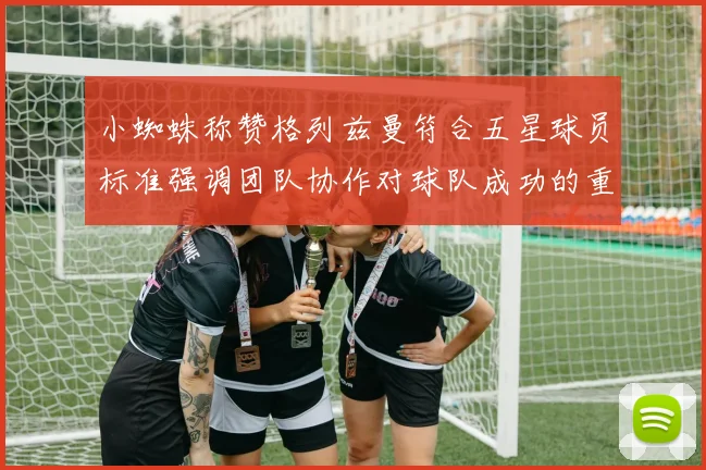 小蜘蛛称赞格列兹曼符合五星球员标准强调团队协作对球队成功的重要性