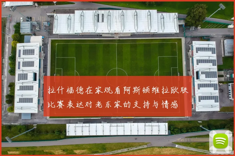 拉什福德在家观看阿斯顿维拉欧联比赛表达对老东家的支持与情感