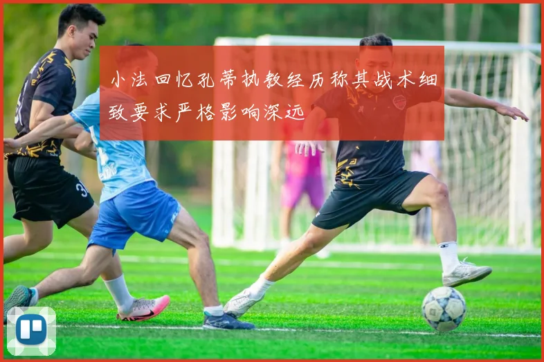 小法回忆孔蒂执教经历称其战术细致要求严格影响深远