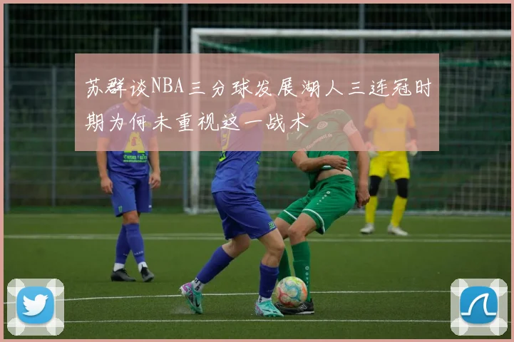 苏群谈NBA三分球发展湖人三连冠时期为何未重视这一战术