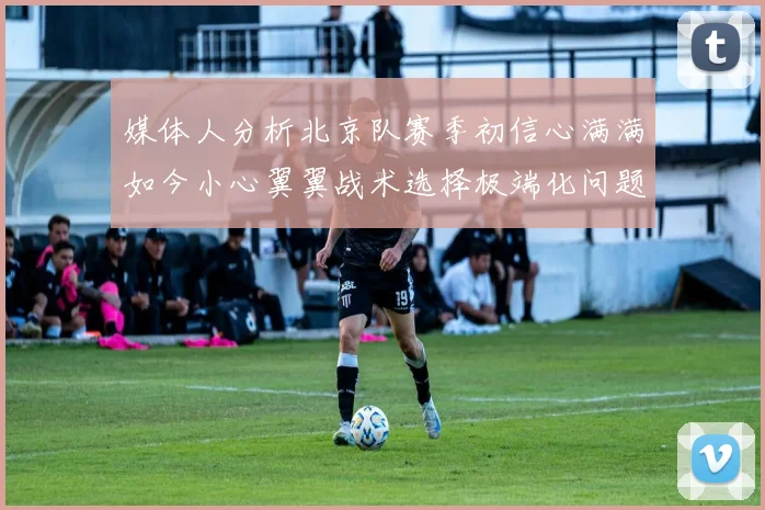媒体人分析北京队赛季初信心满满如今小心翼翼战术选择极端化问题探讨