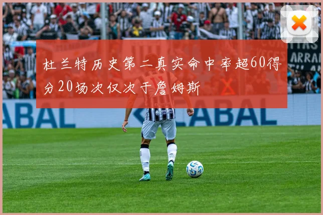 杜兰特历史第二真实命中率超60得分20场次仅次于詹姆斯