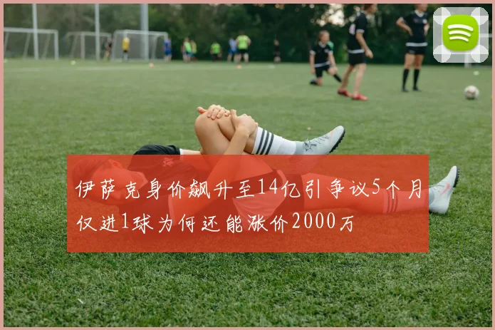 伊萨克身价飙升至14亿引争议5个月仅进1球为何还能涨价2000万