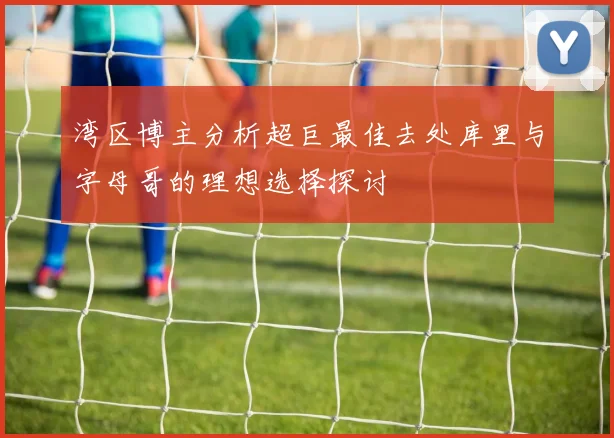 湾区博主分析超巨最佳去处库里与字母哥的理想选择探讨