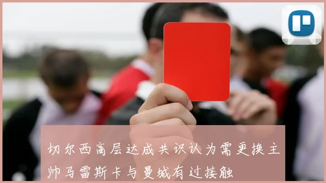 切尔西高层达成共识认为需更换主帅马雷斯卡与曼城有过接触
