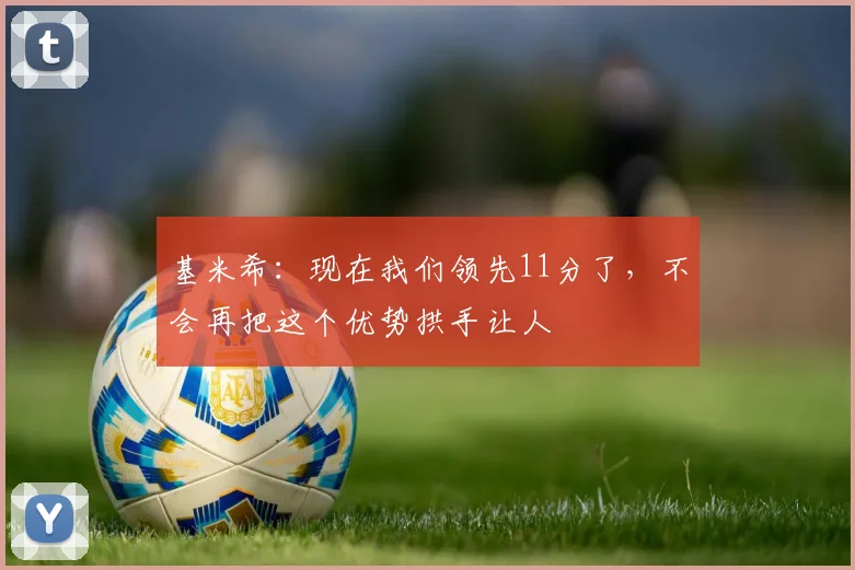 基米希：现在我们领先11分了，不会再把这个优势拱手让人