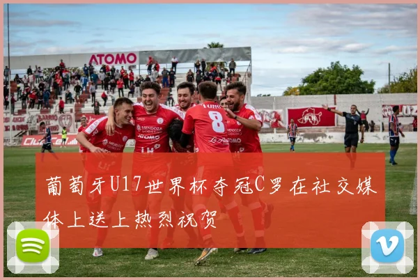 葡萄牙U17世界杯夺冠C罗在社交媒体上送上热烈祝贺
