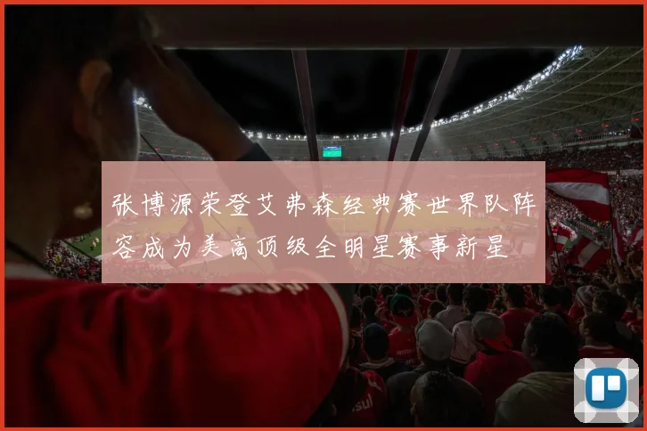 张博源荣登艾弗森经典赛世界队阵容成为美高顶级全明星赛事新星