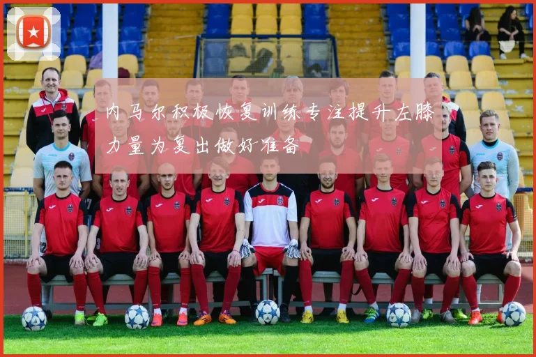 内马尔积极恢复训练专注提升左膝力量为复出做好准备