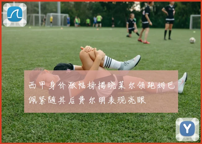 西甲身价涨幅榜揭晓莱尔领跑姆巴佩紧随其后费尔明表现亮眼
