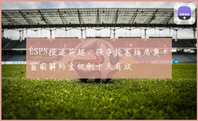 ESPN报道英超六强争抢塞梅尼奥冬窗前解约金仅剩十天有效