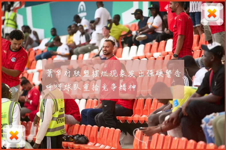 萧华对联盟摆烂现象发出强硬警告呼吁球队重拾竞争精神