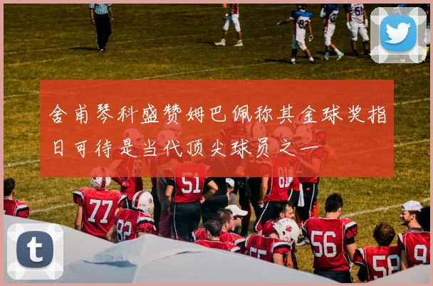舍甫琴科盛赞姆巴佩称其金球奖指日可待是当代顶尖球员之一