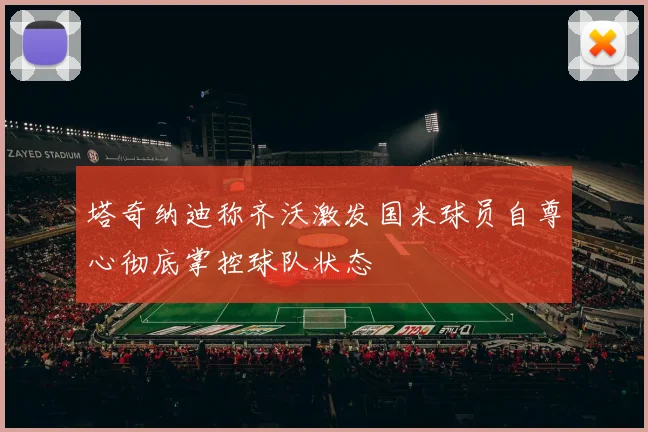塔奇纳迪称齐沃激发国米球员自尊心彻底掌控球队状态