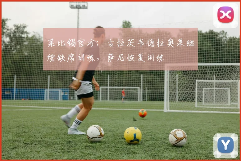 莱比锡官方：古拉茨韦德拉奥果继续缺席训练，萨尼恢复训练