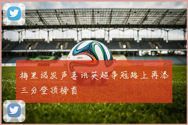 梅里诺发声喜讯英超争冠路上再添三分登顶榜首