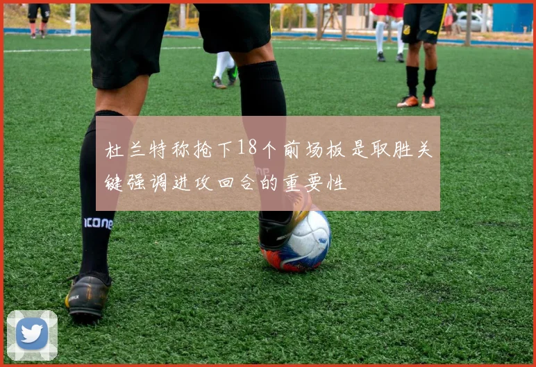 杜兰特称抢下18个前场板是取胜关键强调进攻回合的重要性