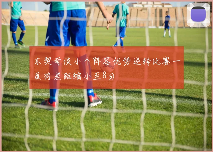 东契奇谈小个阵容优势逆转比赛一度将差距缩小至8分