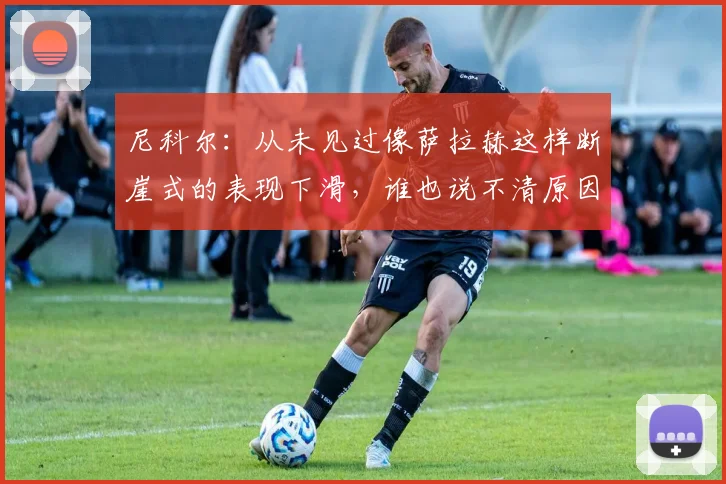 尼科尔：从未见过像萨拉赫这样断崖式的表现下滑，谁也说不清原因
