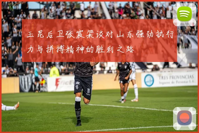 玉昆后卫张宸粱谈对山东强劲执行力与拼搏精神的胜利之路