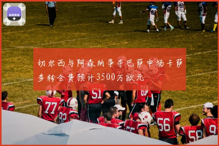 切尔西与阿森纳争夺巴萨中场卡萨多转会费预计3500万欧元