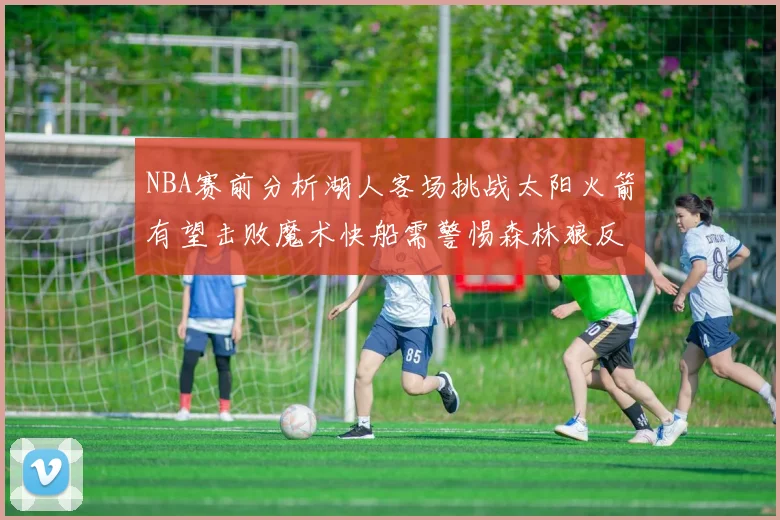 NBA赛前分析湖人客场挑战太阳火箭有望击败魔术快船需警惕森林狼反击