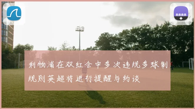 利物浦在双红会中多次违规多球制规则英超将进行提醒与约谈