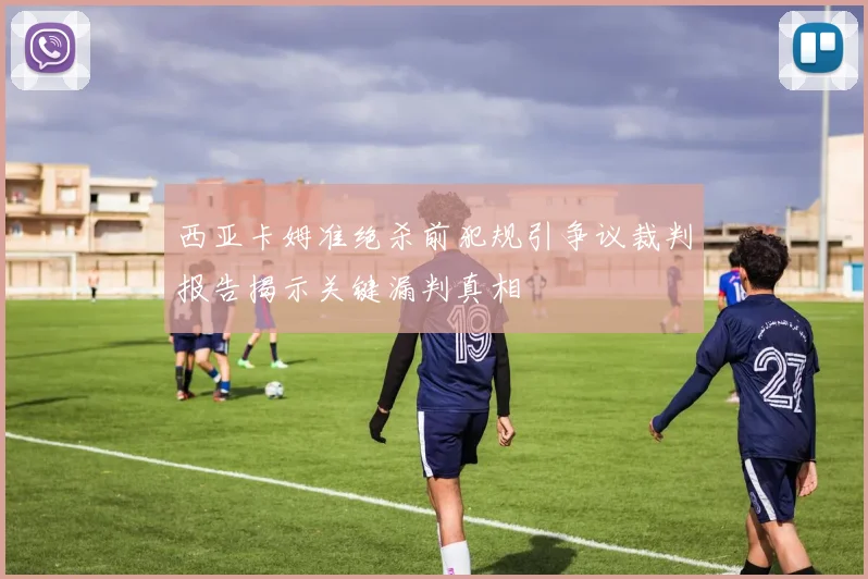 西亚卡姆准绝杀前犯规引争议裁判报告揭示关键漏判真相