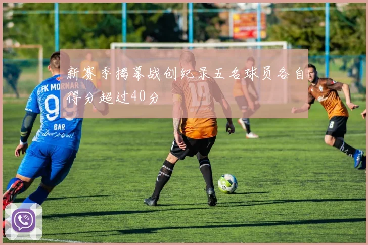 新赛季揭幕战创纪录五名球员各自得分超过40分