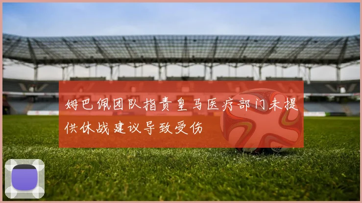 姆巴佩团队指责皇马医疗部门未提供休战建议导致受伤