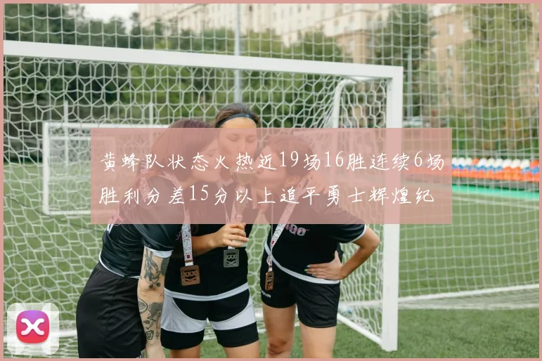 黄蜂队状态火热近19场16胜连续6场胜利分差15分以上追平勇士辉煌纪录