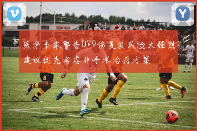 医学专家警告DV9伤复发风险大强烈建议优先考虑非手术治疗方案