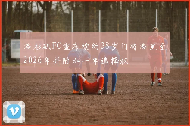 洛杉矶FC宣布续约38岁门将洛里至2026年并附加一年选择权