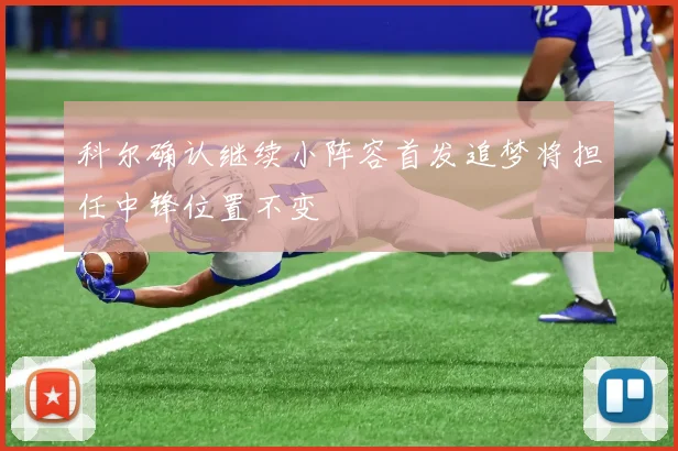 科尔确认继续小阵容首发追梦将担任中锋位置不变
