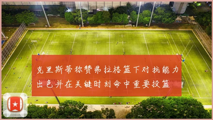 克里斯蒂称赞弗拉格篮下对抗能力出色并在关键时刻命中重要投篮
