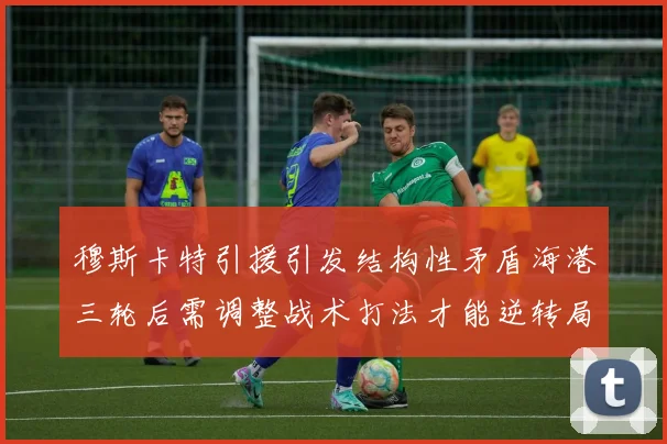 穆斯卡特引援引发结构性矛盾海港三轮后需调整战术打法才能逆转局面