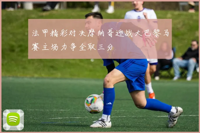 法甲精彩对决摩纳哥迎战大巴黎马赛主场力争全取三分