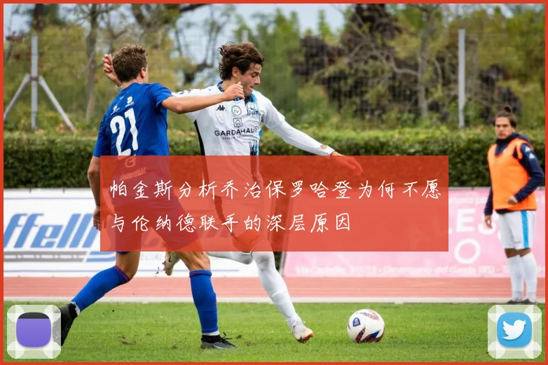 帕金斯分析乔治保罗哈登为何不愿与伦纳德联手的深层原因